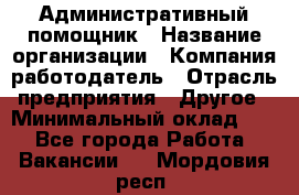 Административный помощник › Название организации ­ Компания-работодатель › Отрасль предприятия ­ Другое › Минимальный оклад ­ 1 - Все города Работа » Вакансии   . Мордовия респ.